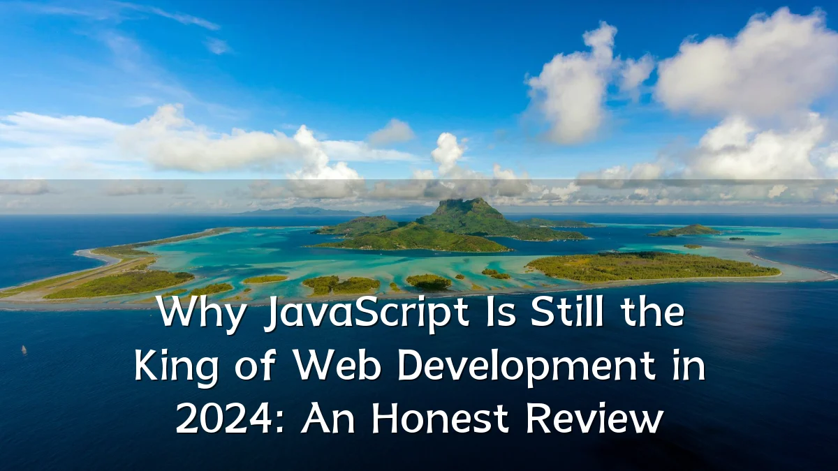 Why JavaScript Is Still the King of Web Development in 2024: An Honest Review
