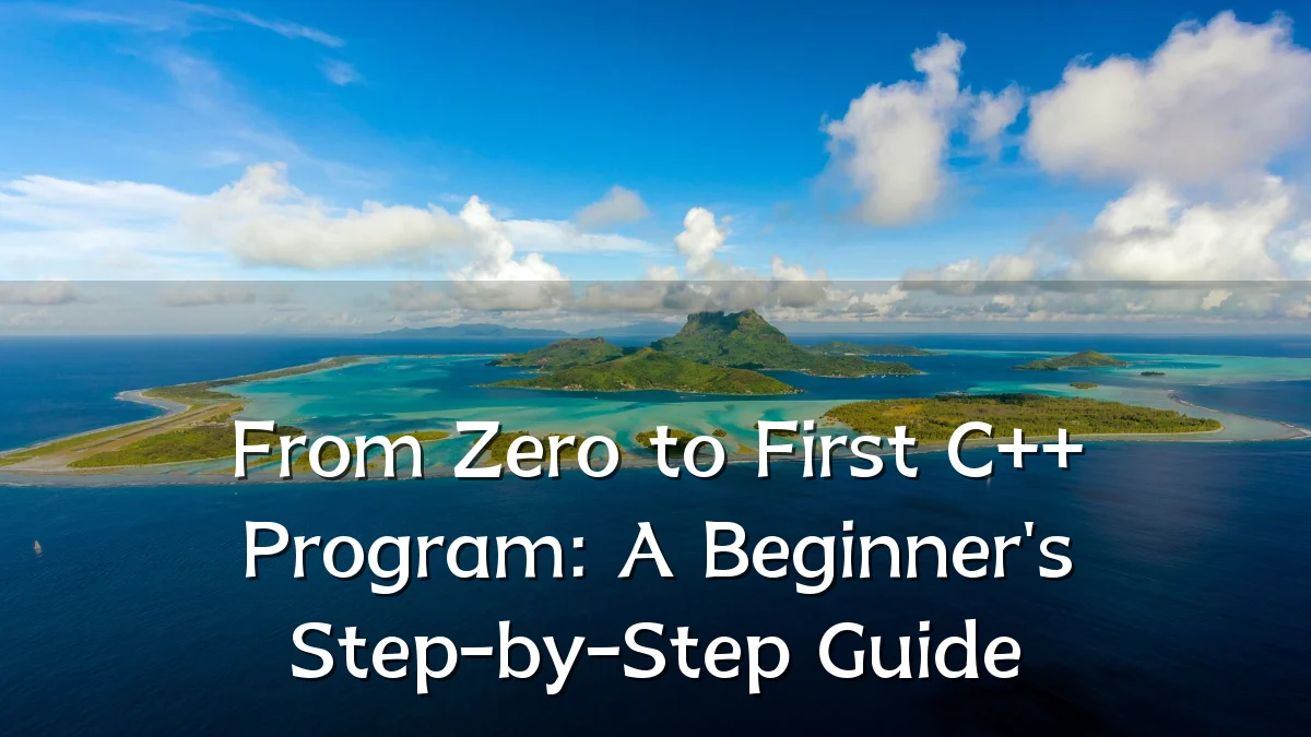 From Zero to First C++ Program: A Beginner's Step-by-Step Guide
