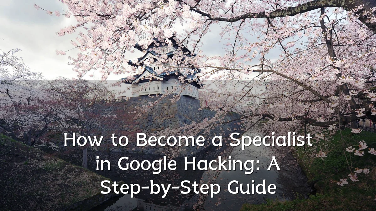 How to Become a Specialist in Google Hacking: A Step-by-Step Guide