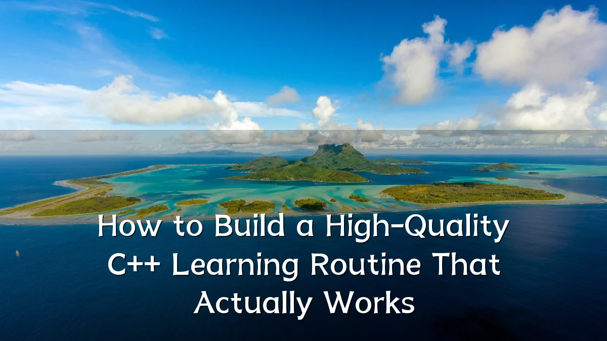 How to Build a High-Quality C++ Learning Routine That Actually Works