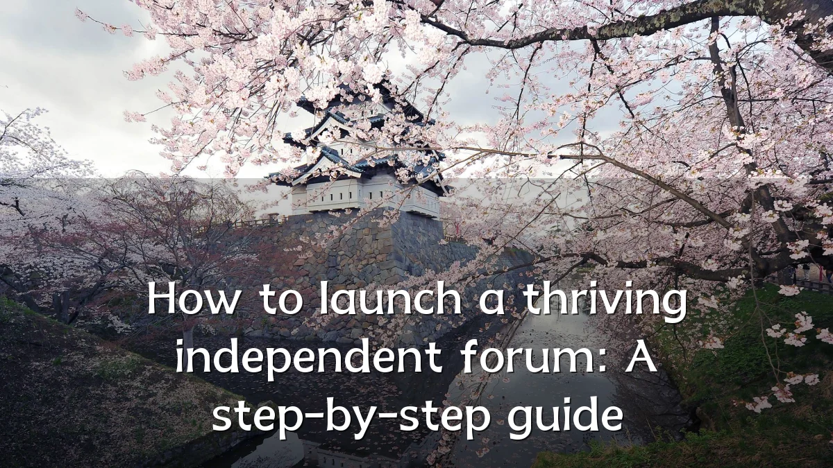 How to launch a thriving independent forum: A step-by-step guide