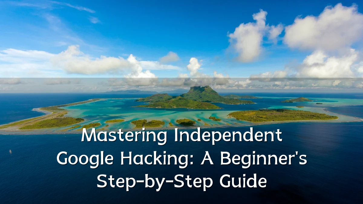 Mastering Independent Google Hacking: A Beginner's Step-by-Step Guide