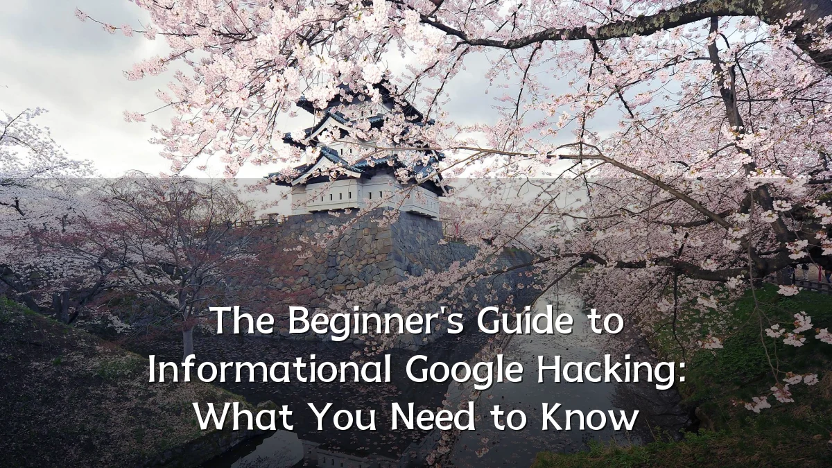The Beginner's Guide to Informational Google Hacking: What You Need to Know